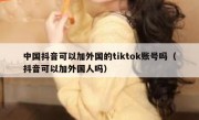 中国抖音可以加外国的tiktok账号吗（抖音可以加外国人吗）
