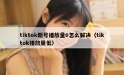 tiktok新号播放量0怎么解决（tiktok播放量低）