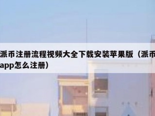 派币注册流程视频大全下载安装苹果版（派币app怎么注册）