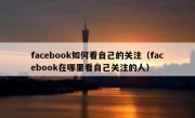 facebook如何看自己的关注（facebook在哪里看自己关注的人）