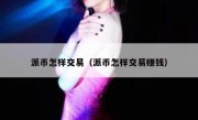 派币怎样交易（派币怎样交易赚钱）