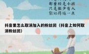 抖音里怎么取消加入的粉丝团（抖音上如何取消粉丝团）