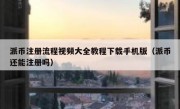 派币注册流程视频大全教程下载手机版（派币还能注册吗）
