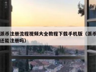派币注册流程视频大全教程下载手机版（派币还能注册吗）