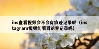 ins查看视频会不会有痕迹记录呢（instagram视频能看到访客记录吗）