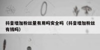 抖音增加粉丝量有用吗安全吗（抖音增加粉丝有钱吗）
