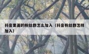 抖音里面的粉丝群怎么加入（抖音粉丝群怎样加入）