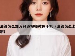 油管怎么加入频道视频教程手机（油管怎么上啊）