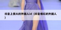 抖音上很火的外国人id（抖音爆红的外国人）