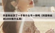 抖音粉丝到了一千有什么不一样吗（抖音粉丝到1000有什么用）