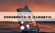 怎样刷油桶刷的干净一些（怎么刷油桶干净）