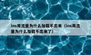 ins用流量为什么加载不出来（ins用流量为什么加载不出来了）
