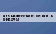 国外服务器租赁平台有哪些公司的（国外云服务器租赁平台）