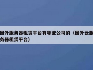 国外服务器租赁平台有哪些公司的（国外云服务器租赁平台）