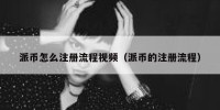 派币怎么注册流程视频（派币的注册流程）
