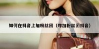 如何在抖音上加粉丝团（咋加粉丝团抖音）