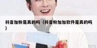 抖音加粉是真的吗（抖音粉加加软件是真的吗）