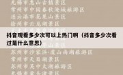 抖音观看多少次可以上热门啊（抖音多少次看过是什么意思）
