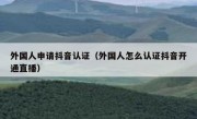 外国人申请抖音认证（外国人怎么认证抖音开通直播）