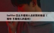 twitter怎么不看别人点的赞的推送（推特 不看别人的喜欢）
