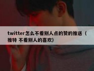 twitter怎么不看别人点的赞的推送（推特 不看别人的喜欢）