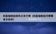 抖音加粉丝团和点亮灯牌（抖音加粉丝灯牌要多少抖币）