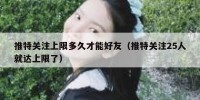 推特关注上限多久才能好友（推特关注25人就达上限了）