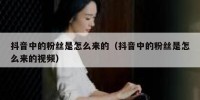 抖音中的粉丝是怎么来的（抖音中的粉丝是怎么来的视频）