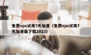 免费vps试用7天加速（免费vps试用7天加速器下载2023）