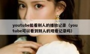 youtube能看别人的播放记录（youtube可以看到别人的观看记录吗）