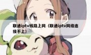 联通iptv线路上网（联通iptv网络连接不上）