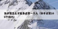 快手赞怎么才能多点赞一个人（快手点赞100个技巧）