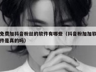 免费加抖音粉丝的软件有哪些（抖音粉加加软件是真的吗）