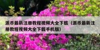 派币最新注册教程视频大全下载（派币最新注册教程视频大全下载手机版）