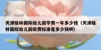 天津格林国际幼儿园学费一年多少钱（天津格林国际幼儿园收费标准是多少钱啊）
