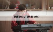 联通iptv口（联通 iptv）