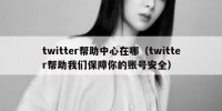 twitter帮助中心在哪（twitter帮助我们保障你的账号安全）