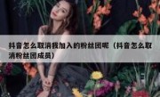 抖音怎么取消我加入的粉丝团呢（抖音怎么取消粉丝团成员）