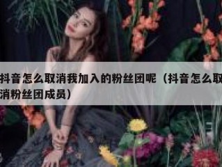 抖音怎么取消我加入的粉丝团呢（抖音怎么取消粉丝团成员）