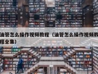 油管怎么操作视频教程（油管怎么操作视频教程全集）