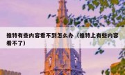 推特有些内容看不到怎么办（推特上有些内容看不了）