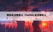 推特关注那些人（twitter关注哪些人）