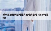 派币注册有风险吗是真的吗安全吗（派币可靠吗）