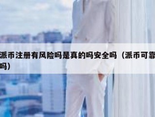 派币注册有风险吗是真的吗安全吗（派币可靠吗）