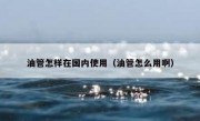 油管怎样在国内使用（油管怎么用啊）