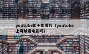 youtube能不能看片（youtube上可以看电影吗）
