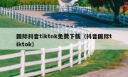 国际抖音tiktok免费下载（抖音国际tiktok）