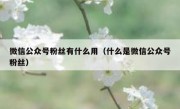 微信公众号粉丝有什么用（什么是微信公众号粉丝）