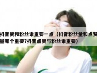 抖音赞和粉丝谁重要一点（抖音粉丝量和点赞量哪个重要?抖音点赞与粉丝谁重要）