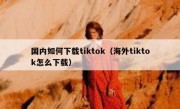 国内如何下载tiktok（海外tiktok怎么下载）
